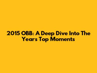 2015 OBB: A Deep Dive Into The Year's Top Moments