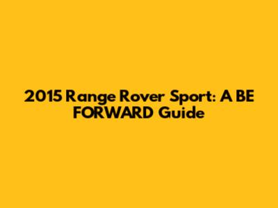 2015 Range Rover Sport: A BE FORWARD Guide