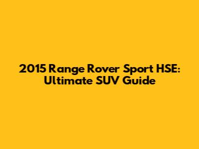 2015 Range Rover Sport HSE: Ultimate SUV Guide