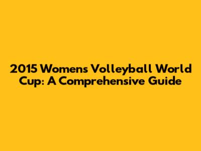 2015 Women's Volleyball World Cup: A Comprehensive Guide