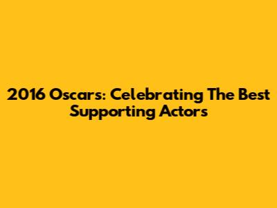 2016 Oscars: Celebrating The Best Supporting Actors
