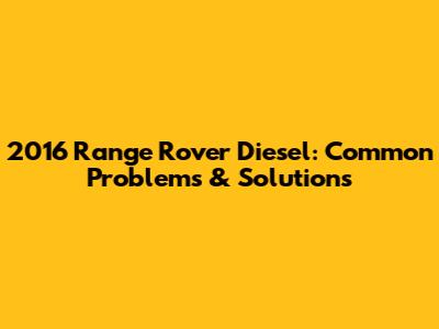 2016 Range Rover Diesel: Common Problems & Solutions