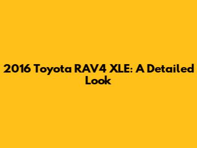 2016 Toyota RAV4 XLE: A Detailed Look