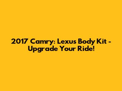 2017 Camry: Lexus Body Kit - Upgrade Your Ride!