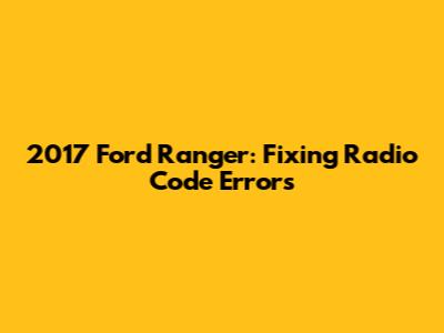 2017 Ford Ranger: Fixing Radio Code Errors