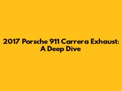 2017 Porsche 911 Carrera Exhaust: A Deep Dive