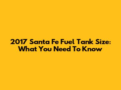 2017 Santa Fe Fuel Tank Size: What You Need To Know