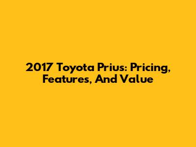 2017 Toyota Prius: Pricing, Features, And Value