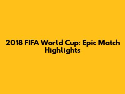 2018 FIFA World Cup: Epic Match Highlights