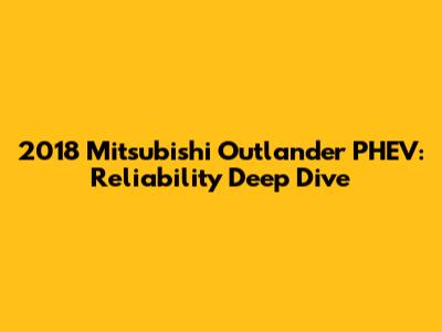 2018 Mitsubishi Outlander PHEV: Reliability Deep Dive