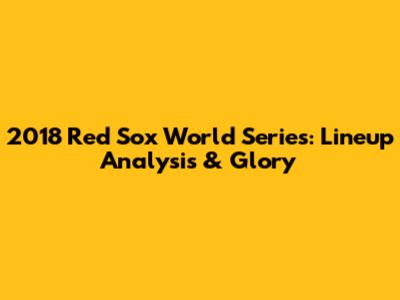 2018 Red Sox World Series: Lineup Analysis & Glory