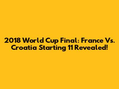 2018 World Cup Final: France Vs. Croatia Starting 11 Revealed!