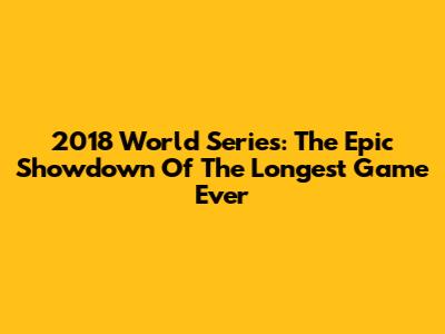 2018 World Series: The Epic Showdown Of The Longest Game Ever