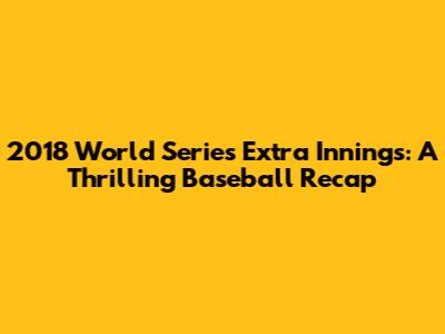2018 World Series Extra Innings: A Thrilling Baseball Recap