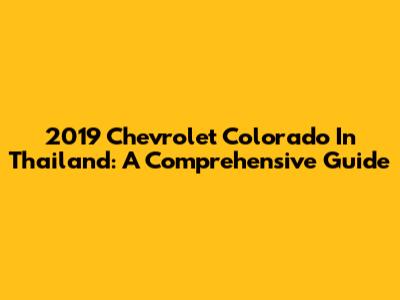 2019 Chevrolet Colorado In Thailand: A Comprehensive Guide
