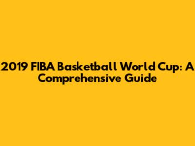2019 FIBA Basketball World Cup: A Comprehensive Guide