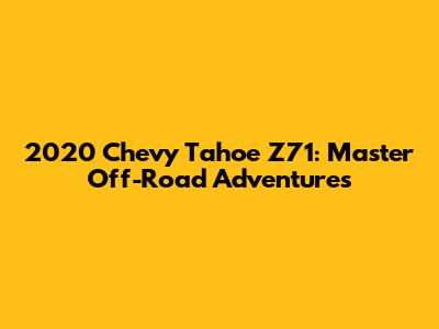 2020 Chevy Tahoe Z71: Master Off-Road Adventures