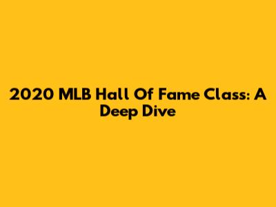 2020 MLB Hall Of Fame Class: A Deep Dive