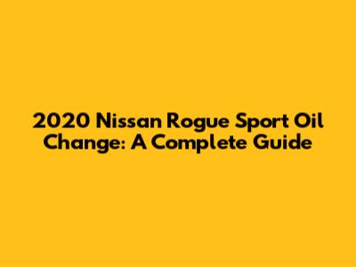 2020 Nissan Rogue Sport Oil Change: A Complete Guide