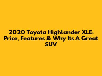 2020 Toyota Highlander XLE: Price, Features & Why It's A Great SUV