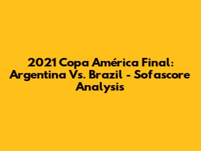 2021 Copa América Final: Argentina Vs. Brazil - Sofascore Analysis