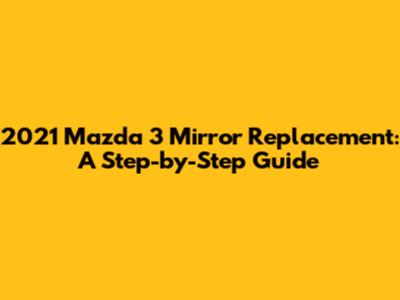 2021 Mazda 3 Mirror Replacement: A Step-by-Step Guide