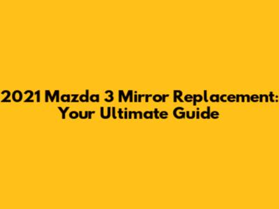 2021 Mazda 3 Mirror Replacement: Your Ultimate Guide
