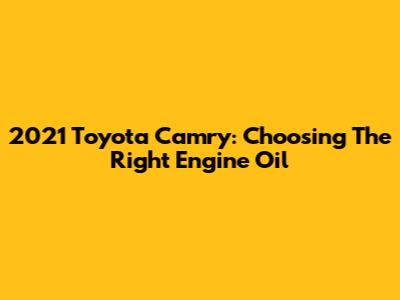 2021 Toyota Camry: Choosing The Right Engine Oil