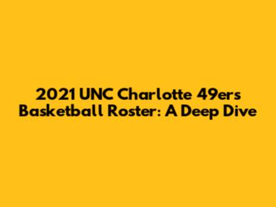 2021 UNC Charlotte 49ers Basketball Roster: A Deep Dive