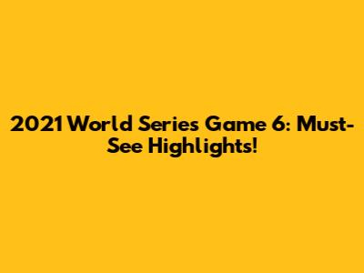 2021 World Series Game 6: Must-See Highlights!