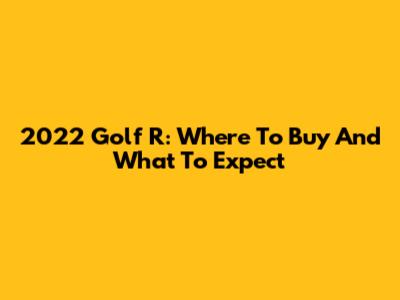 2022 Golf R: Where To Buy And What To Expect