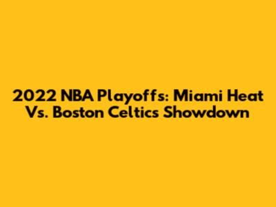 2022 NBA Playoffs: Miami Heat Vs. Boston Celtics Showdown