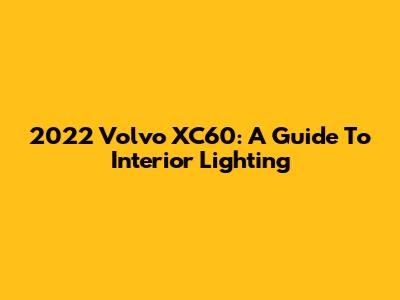 2022 Volvo XC60: A Guide To Interior Lighting