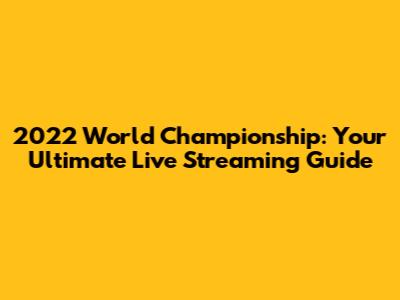 2022 World Championship: Your Ultimate Live Streaming Guide