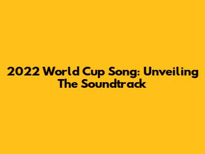 2022 World Cup Song: Unveiling The Soundtrack