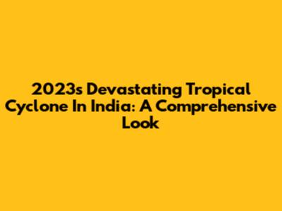 2023's Devastating Tropical Cyclone In India: A Comprehensive Look
