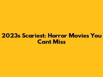 2023's Scariest: Horror Movies You Can't Miss