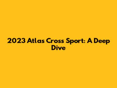 2023 Atlas Cross Sport: A Deep Dive