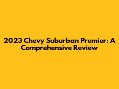 2023 Chevy Suburban Premier: A Comprehensive Review