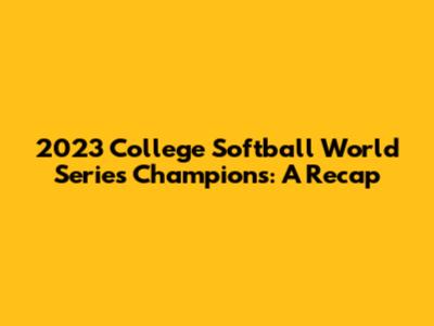 2023 College Softball World Series Champions: A Recap