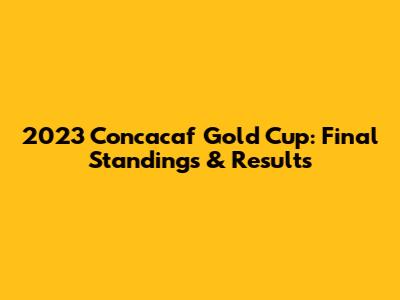 2023 Concacaf Gold Cup: Final Standings & Results