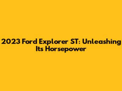 2023 Ford Explorer ST: Unleashing Its Horsepower