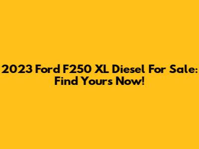2023 Ford F250 XL Diesel For Sale: Find Yours Now!