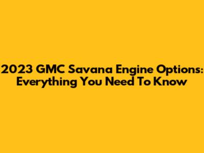 2023 GMC Savana Engine Options: Everything You Need To Know
