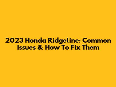 2023 Honda Ridgeline: Common Issues & How To Fix Them