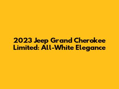 2023 Jeep Grand Cherokee Limited: All-White Elegance