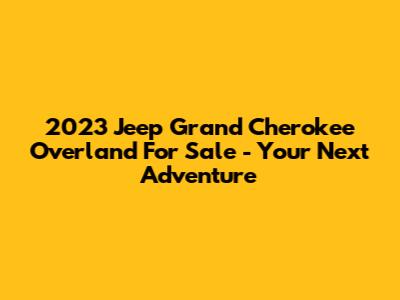 2023 Jeep Grand Cherokee Overland For Sale - Your Next Adventure