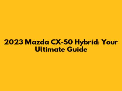 2023 Mazda CX-50 Hybrid: Your Ultimate Guide