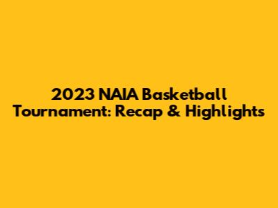 2023 NAIA Basketball Tournament: Recap & Highlights