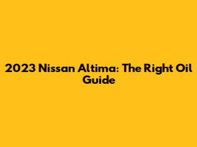 2023 Nissan Altima: The Right Oil Guide